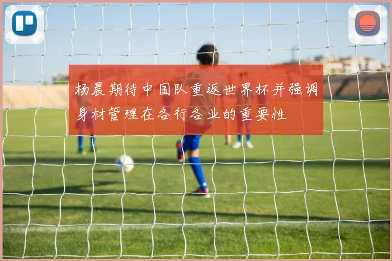 杨晨期待中国队重返世界杯并强调身材管理在各行各业的重要性