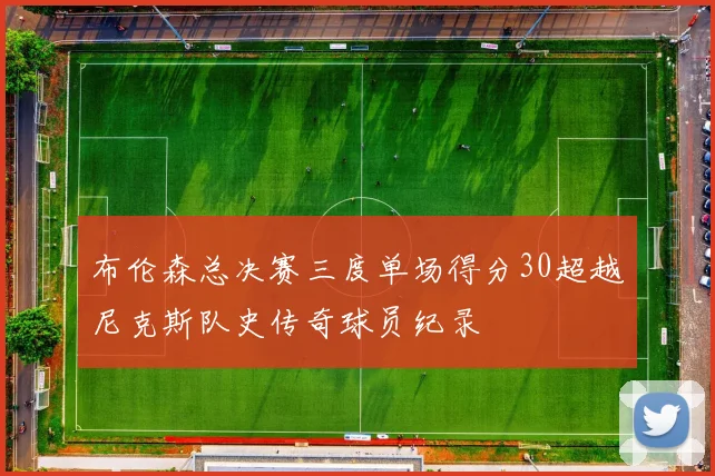 布伦森总决赛三度单场得分30超越尼克斯队史传奇球员纪录
