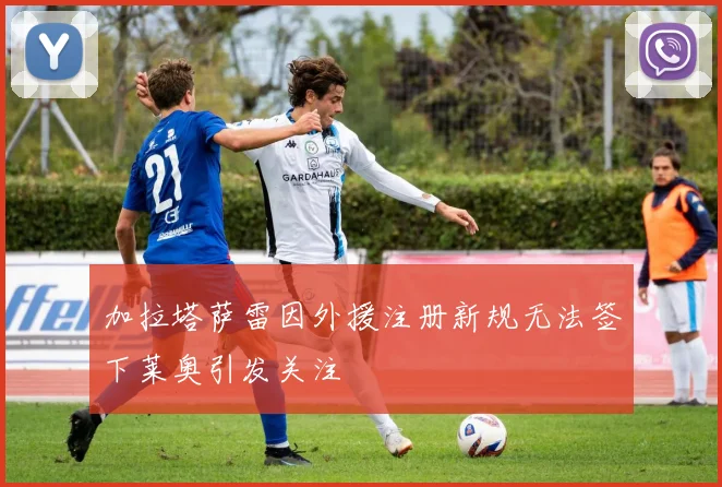 加拉塔萨雷因外援注册新规无法签下莱奥引发关注