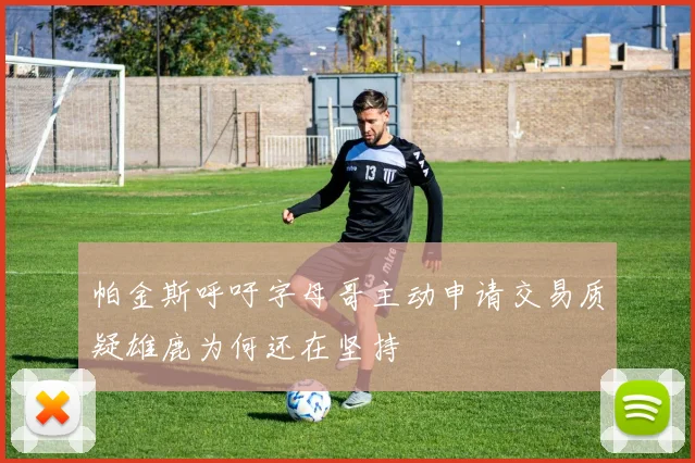 帕金斯呼吁字母哥主动申请交易质疑雄鹿为何还在坚持