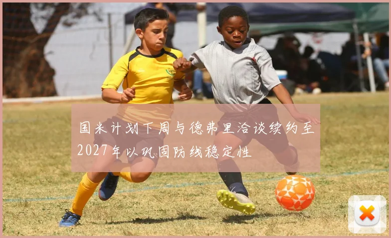 国米计划下周与德弗里洽谈续约至2027年以巩固防线稳定性
