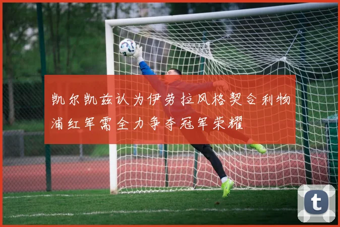 凯尔凯兹认为伊劳拉风格契合利物浦红军需全力争夺冠军荣耀