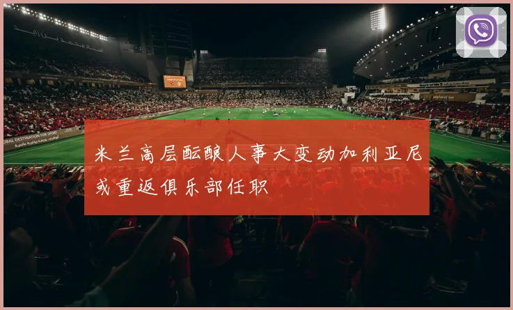 米兰高层酝酿人事大变动加利亚尼或重返俱乐部任职