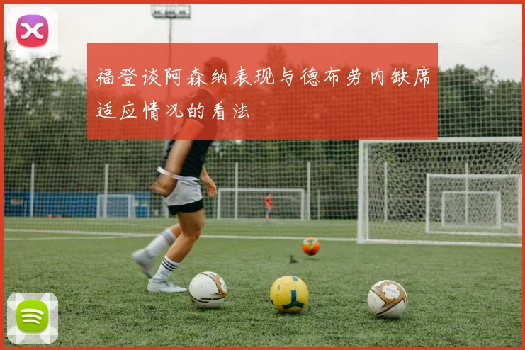 福登谈阿森纳表现与德布劳内缺席适应情况的看法