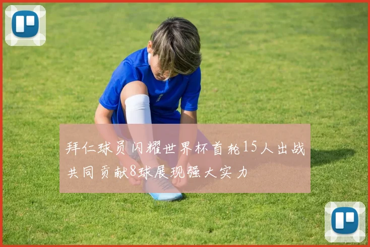 拜仁球员闪耀世界杯首轮15人出战共同贡献8球展现强大实力