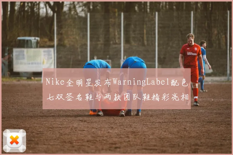 Nike全明星发布WarningLabel配色七双签名鞋与两款团队鞋精彩亮相