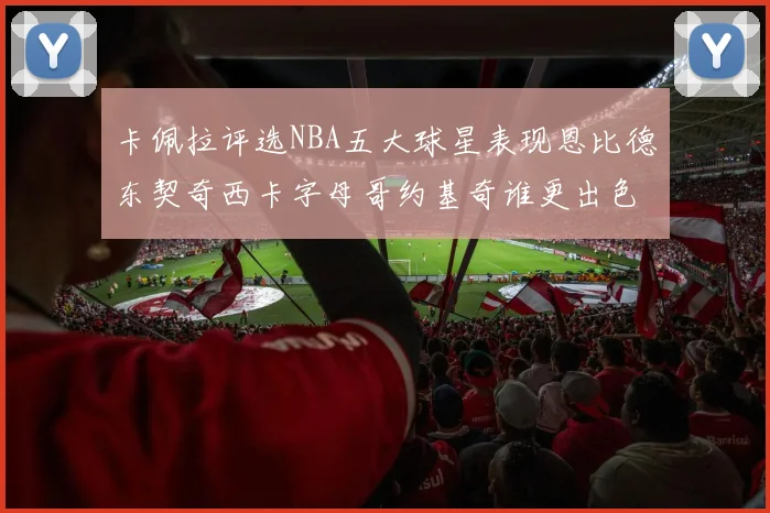 卡佩拉评选NBA五大球星表现恩比德东契奇西卡字母哥约基奇谁更出色