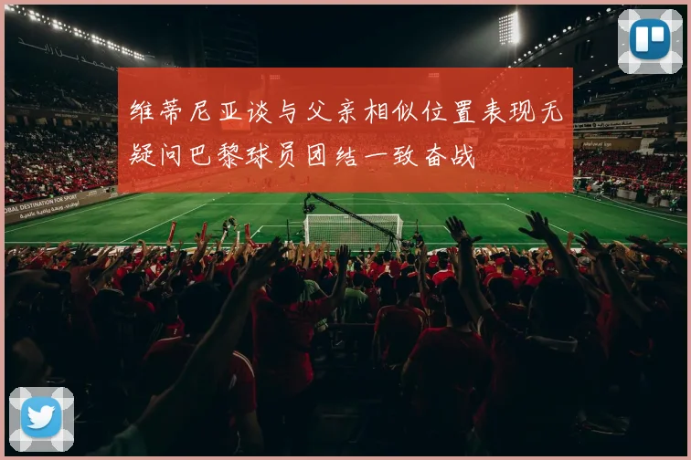 维蒂尼亚谈与父亲相似位置表现无疑问巴黎球员团结一致奋战