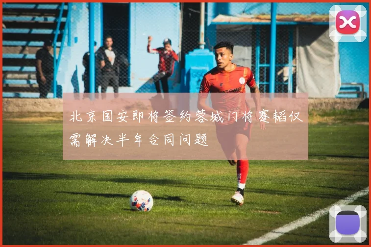 北京国安即将签约蓉城门将蹇韬仅需解决半年合同问题