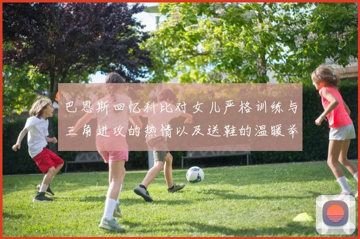 巴恩斯回忆科比对女儿严格训练与三角进攻的热情以及送鞋的温暖举动
