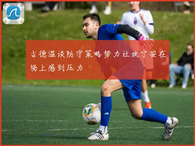 古德温谈防守策略努力让坎宁安在场上感到压力