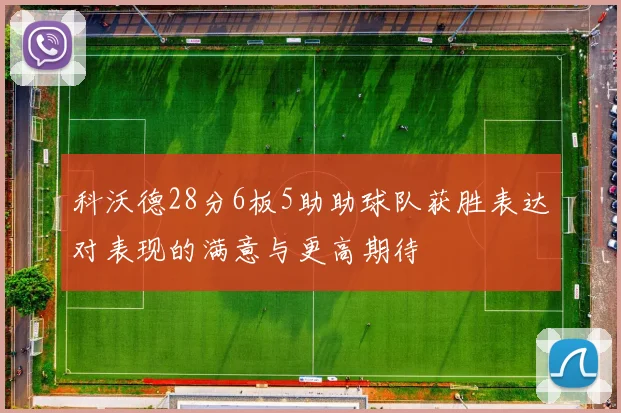 科沃德28分6板5助助球队获胜表达对表现的满意与更高期待