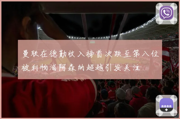 曼联在德勤收入榜首次跌至第八位被利物浦阿森纳超越引发关注