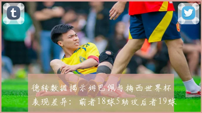 德转数据揭示姆巴佩与梅西世界杯表现差异：前者18球5助攻后者19球8助攻