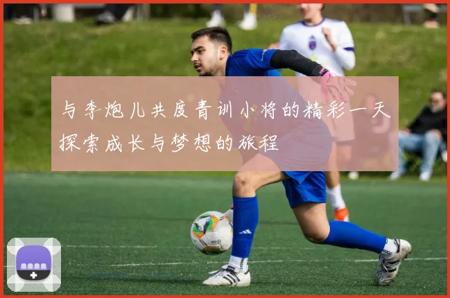 与李炮儿共度青训小将的精彩一天探索成长与梦想的旅程