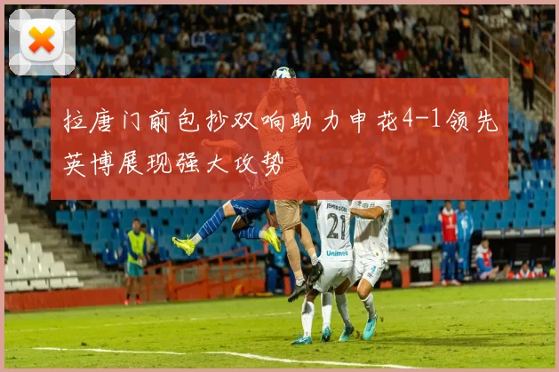 拉唐门前包抄双响助力申花4-1领先英博展现强大攻势