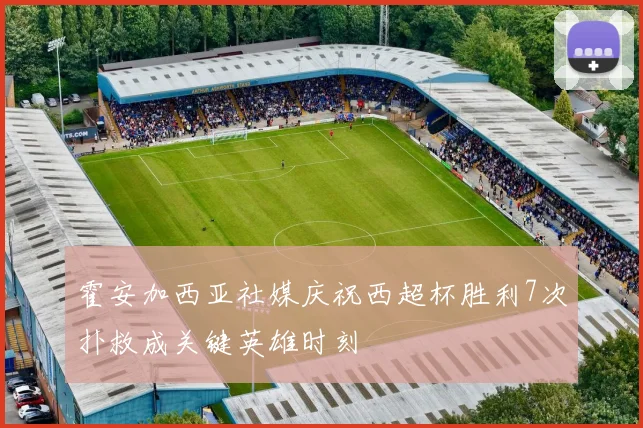 霍安加西亚社媒庆祝西超杯胜利7次扑救成关键英雄时刻