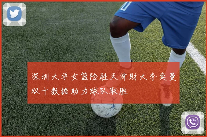 深圳大学女篮险胜天津财大李奕曼双十数据助力球队取胜