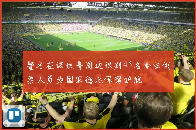 警方在诺坎普周边识别45名非法倒票人员为国家德比保驾护航