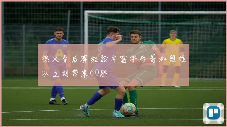 热火季后赛经验丰富字母哥加盟难以立刻带来60胜