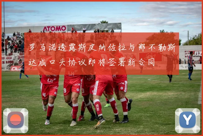 罗马诺透露斯皮纳佐拉与那不勒斯达成口头协议即将签署新合同