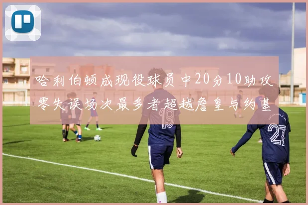 哈利伯顿成现役球员中20分10助攻零失误场次最多者超越詹皇与约基奇