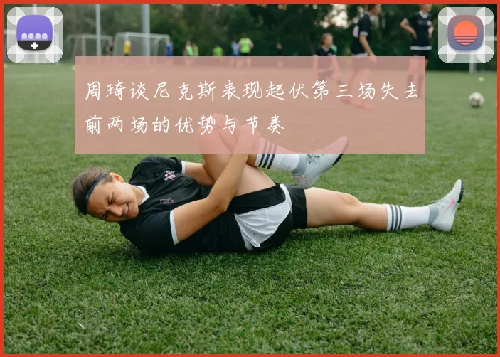 周琦谈尼克斯表现起伏第三场失去前两场的优势与节奏