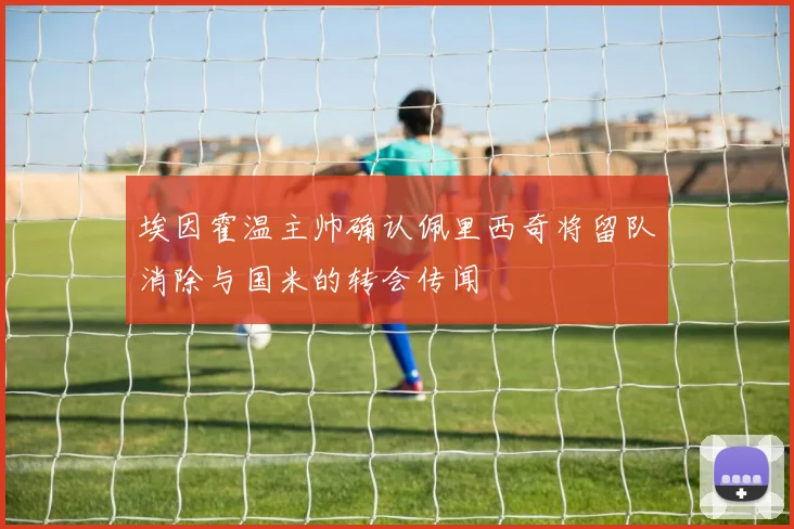 埃因霍温主帅确认佩里西奇将留队消除与国米的转会传闻