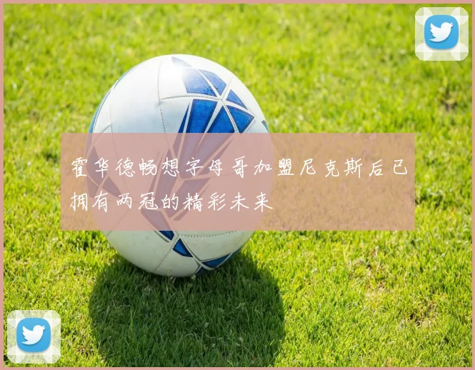 霍华德畅想字母哥加盟尼克斯后已拥有两冠的精彩未来