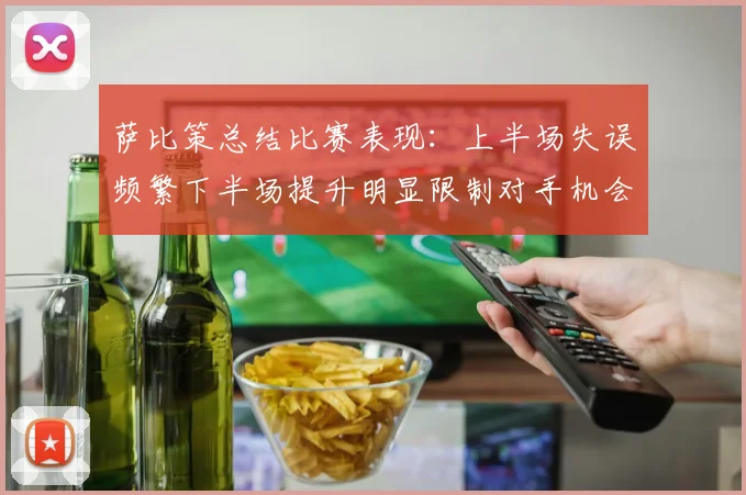 萨比策总结比赛表现：上半场失误频繁下半场提升明显限制对手机会