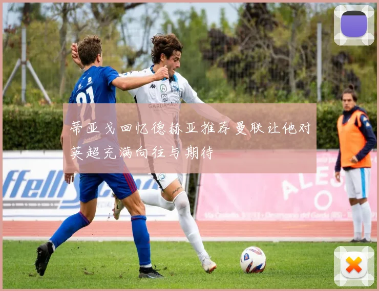 蒂亚戈回忆德赫亚推荐曼联让他对英超充满向往与期待