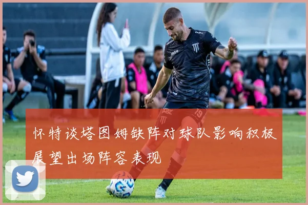 怀特谈塔图姆缺阵对球队影响积极展望出场阵容表现