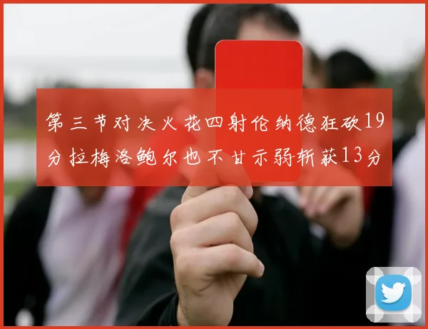 第三节对决火花四射伦纳德狂砍19分拉梅洛鲍尔也不甘示弱斩获13分