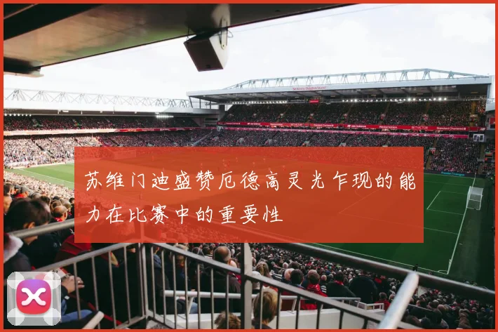 苏维门迪盛赞厄德高灵光乍现的能力在比赛中的重要性