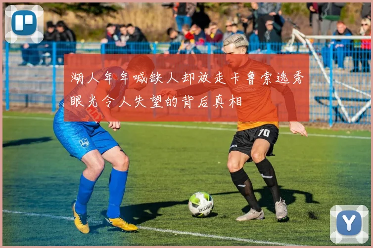 湖人年年喊缺人却放走卡鲁索选秀眼光令人失望的背后真相